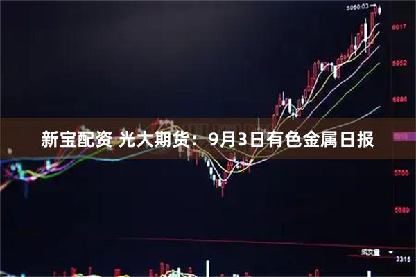 新宝配资 光大期货：9月3日有色金属日报