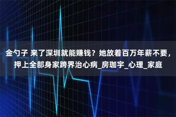 金勺子 来了深圳就能赚钱？她放着百万年薪不要，押上全部身家跨界治心病_房珈宇_心理_家庭