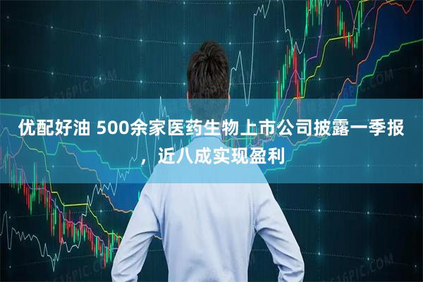 优配好油 500余家医药生物上市公司披露一季报，近八成实现盈利