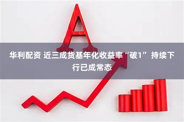 华利配资 近三成货基年化收益率“破1” 持续下行已成常态