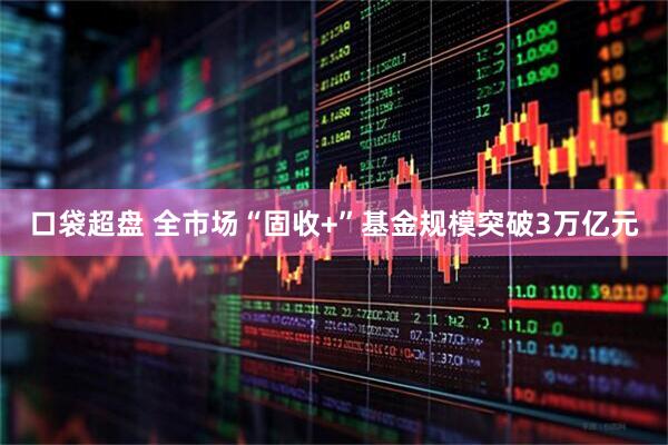 口袋超盘 全市场“固收+”基金规模突破3万亿元